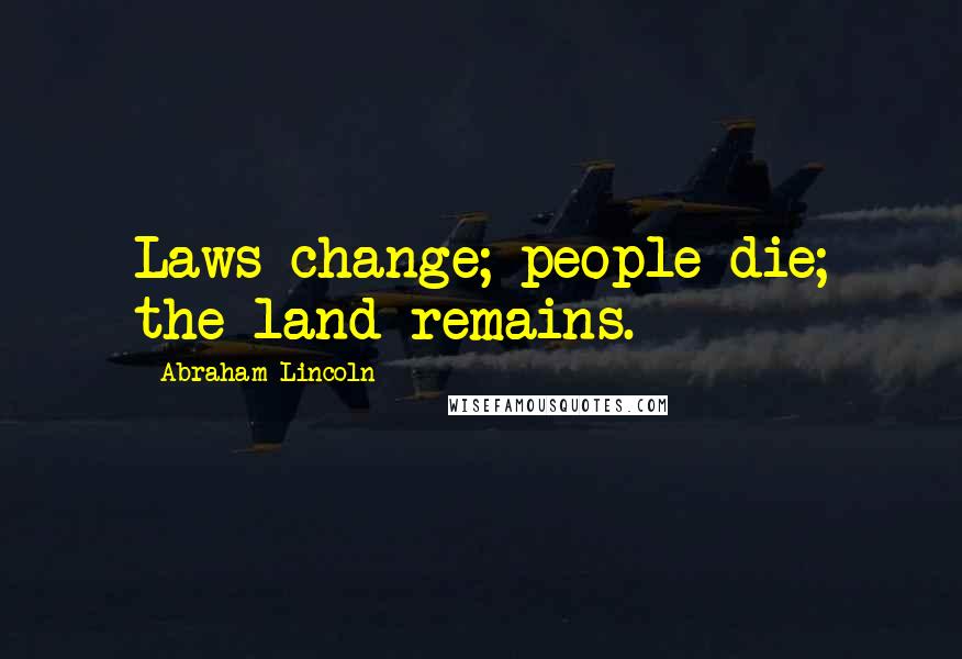 Abraham Lincoln Quotes: Laws change; people die; the land remains.