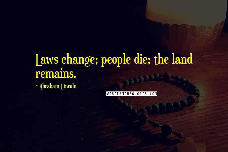 Abraham Lincoln Quotes: Laws change; people die; the land remains.