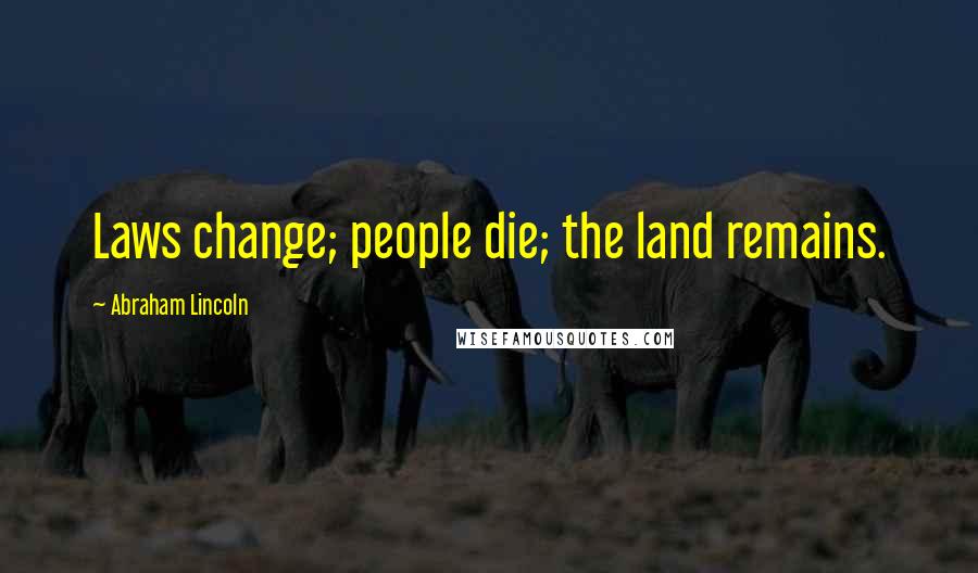 Abraham Lincoln Quotes: Laws change; people die; the land remains.