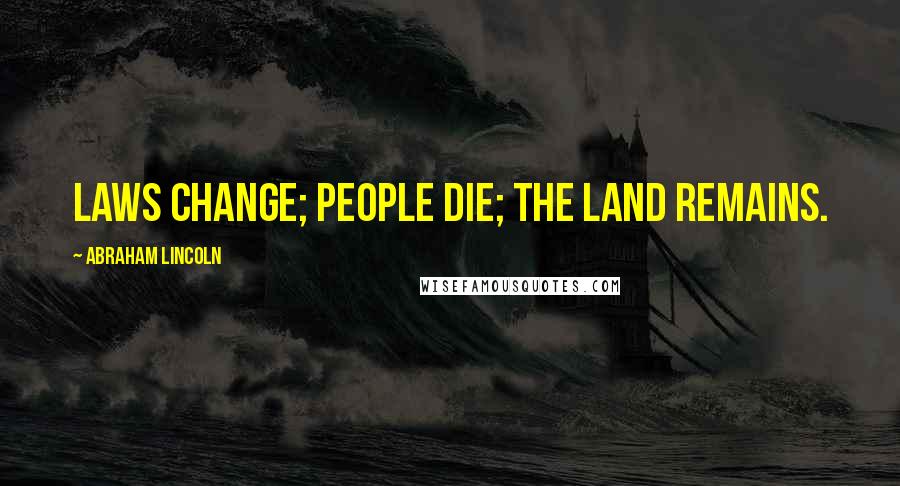 Abraham Lincoln Quotes: Laws change; people die; the land remains.
