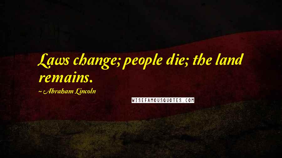 Abraham Lincoln Quotes: Laws change; people die; the land remains.