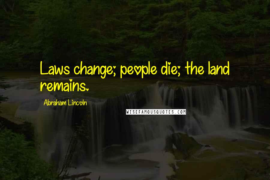 Abraham Lincoln Quotes: Laws change; people die; the land remains.