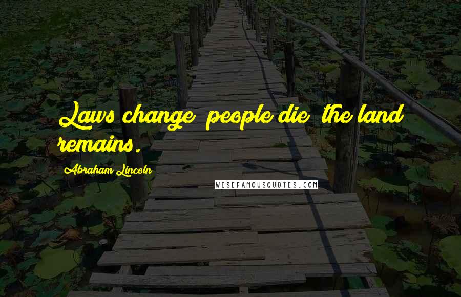 Abraham Lincoln Quotes: Laws change; people die; the land remains.