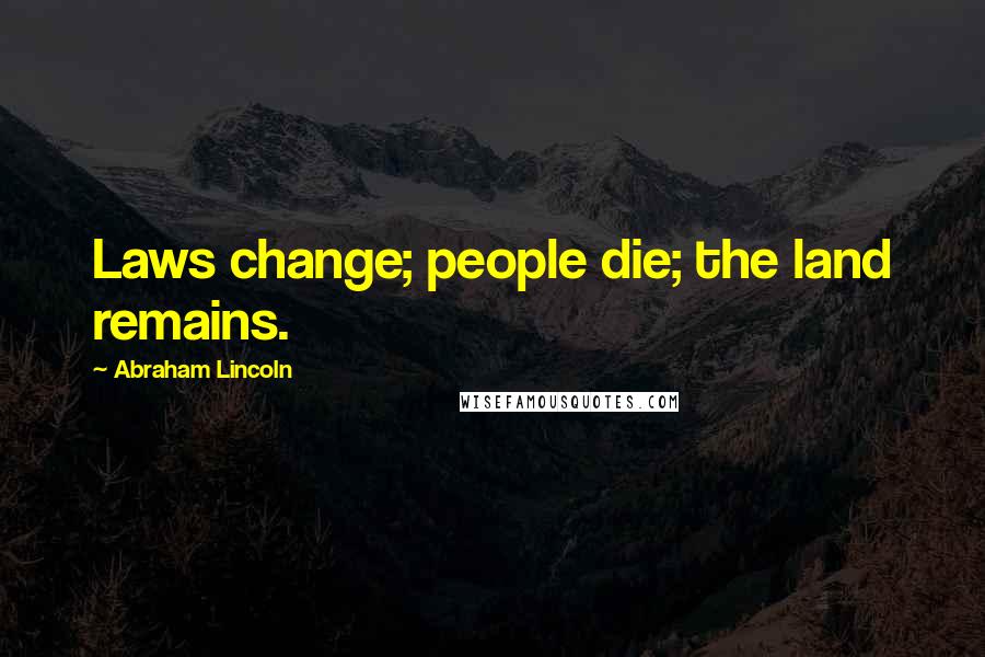 Abraham Lincoln Quotes: Laws change; people die; the land remains.