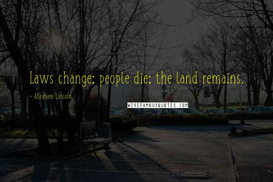 Abraham Lincoln Quotes: Laws change; people die; the land remains.