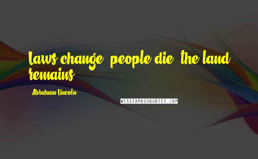 Abraham Lincoln Quotes: Laws change; people die; the land remains.