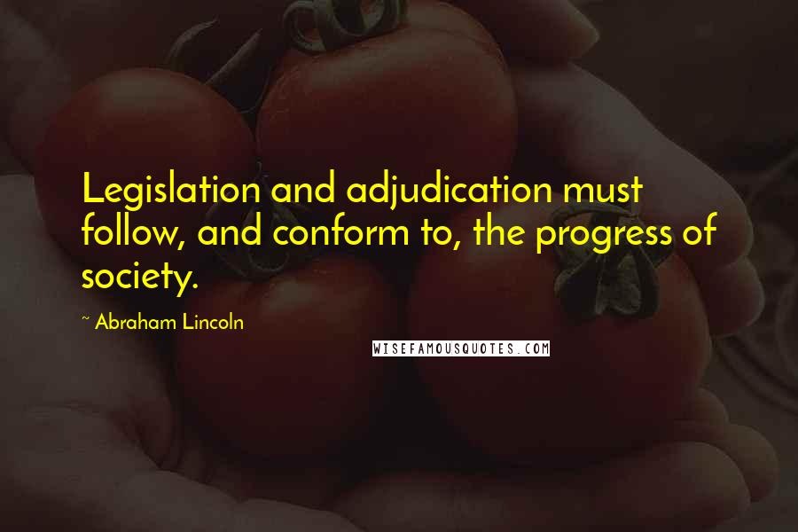 Abraham Lincoln Quotes: Legislation and adjudication must follow, and conform to, the progress of society.