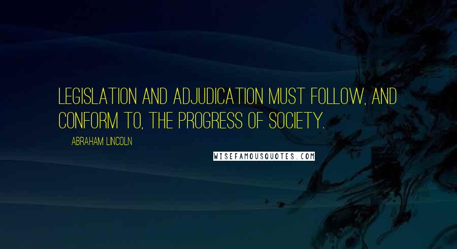 Abraham Lincoln Quotes: Legislation and adjudication must follow, and conform to, the progress of society.