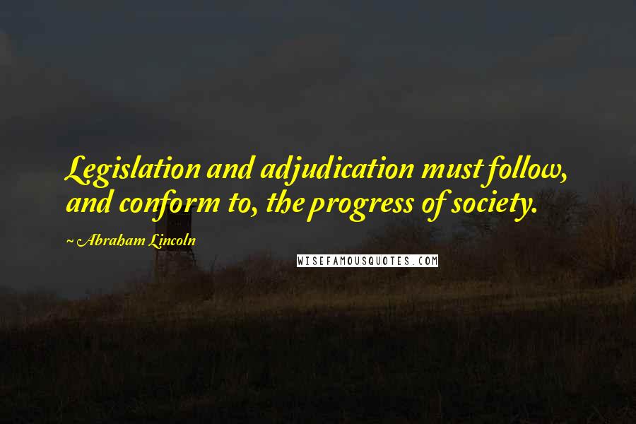 Abraham Lincoln Quotes: Legislation and adjudication must follow, and conform to, the progress of society.