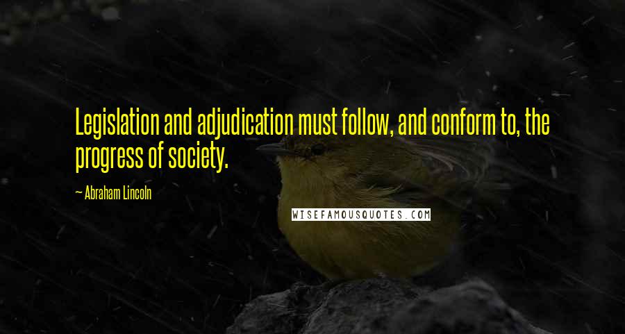 Abraham Lincoln Quotes: Legislation and adjudication must follow, and conform to, the progress of society.