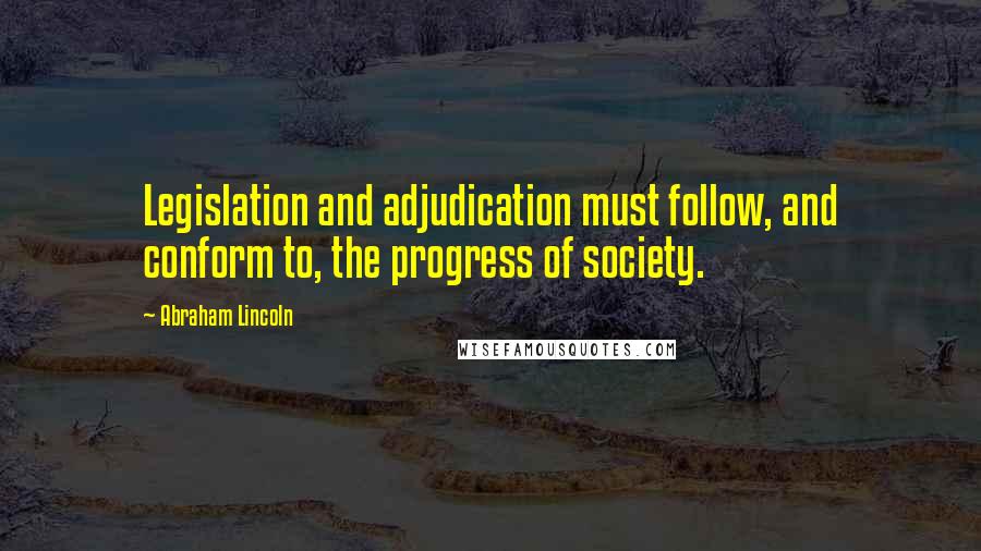 Abraham Lincoln Quotes: Legislation and adjudication must follow, and conform to, the progress of society.