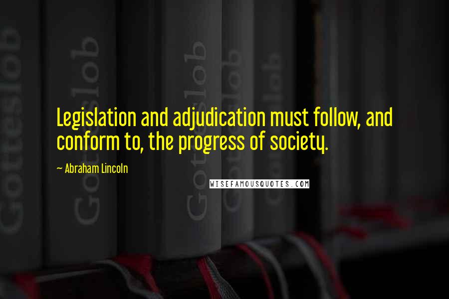 Abraham Lincoln Quotes: Legislation and adjudication must follow, and conform to, the progress of society.