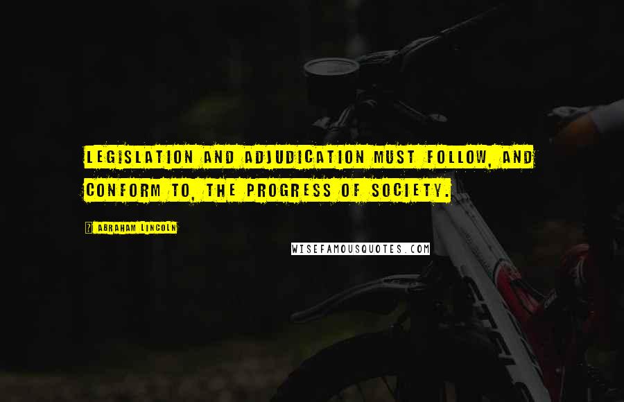 Abraham Lincoln Quotes: Legislation and adjudication must follow, and conform to, the progress of society.