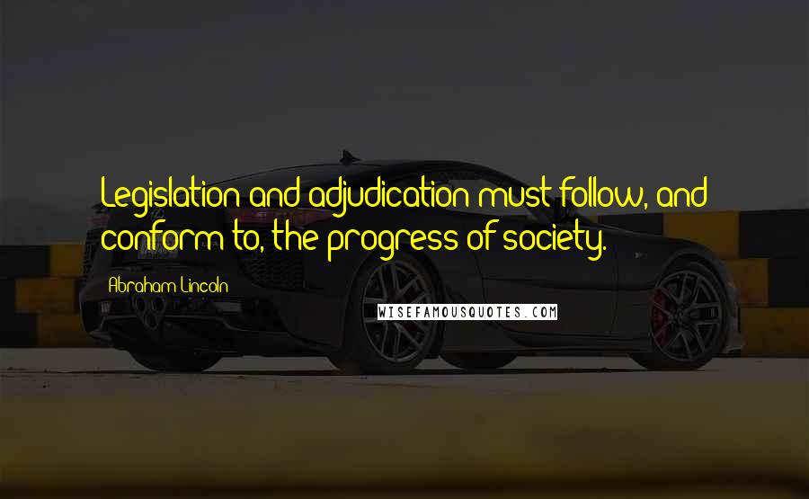 Abraham Lincoln Quotes: Legislation and adjudication must follow, and conform to, the progress of society.