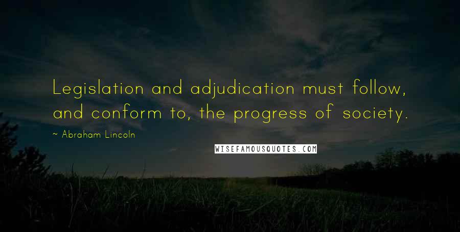 Abraham Lincoln Quotes: Legislation and adjudication must follow, and conform to, the progress of society.