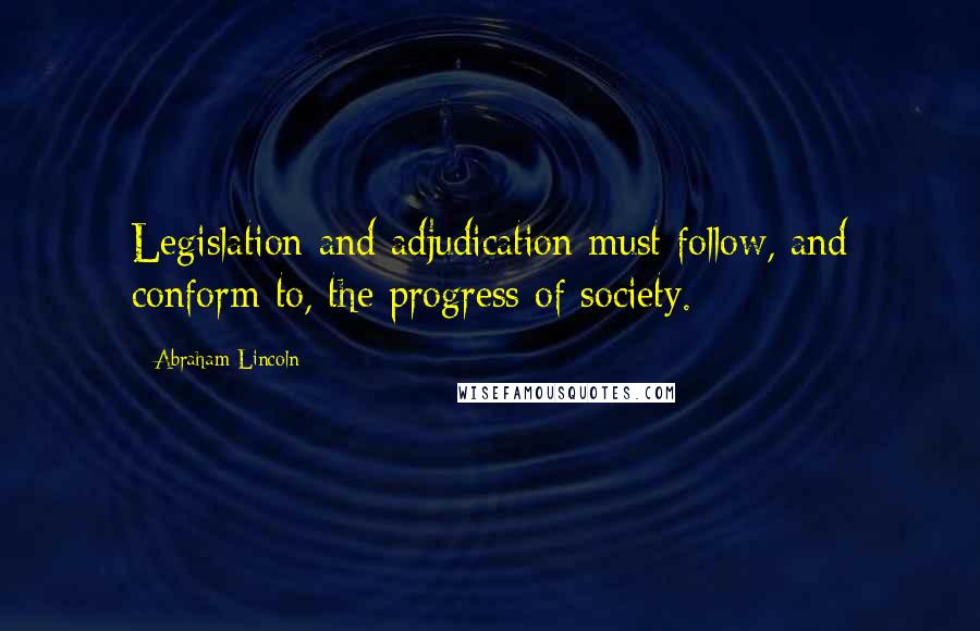 Abraham Lincoln Quotes: Legislation and adjudication must follow, and conform to, the progress of society.