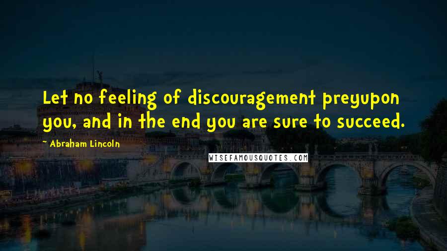 Abraham Lincoln Quotes: Let no feeling of discouragement preyupon you, and in the end you are sure to succeed.