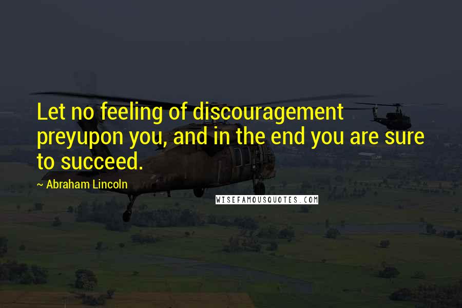 Abraham Lincoln Quotes: Let no feeling of discouragement preyupon you, and in the end you are sure to succeed.