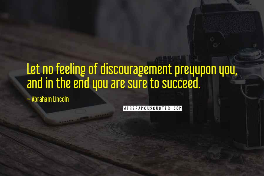 Abraham Lincoln Quotes: Let no feeling of discouragement preyupon you, and in the end you are sure to succeed.