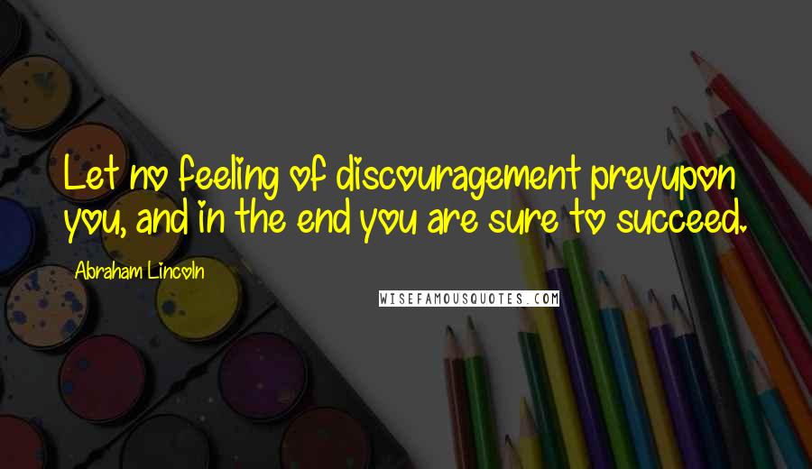 Abraham Lincoln Quotes: Let no feeling of discouragement preyupon you, and in the end you are sure to succeed.