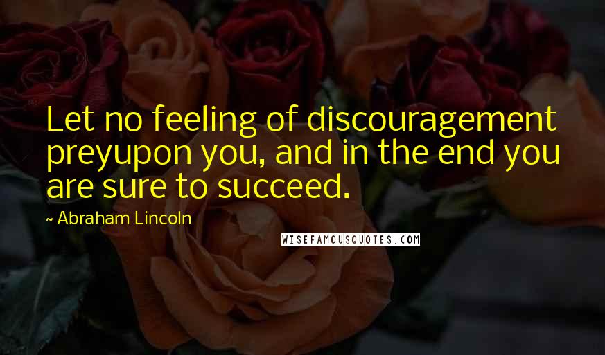 Abraham Lincoln Quotes: Let no feeling of discouragement preyupon you, and in the end you are sure to succeed.