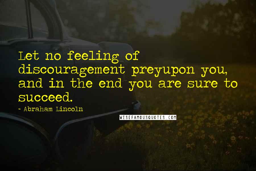 Abraham Lincoln Quotes: Let no feeling of discouragement preyupon you, and in the end you are sure to succeed.