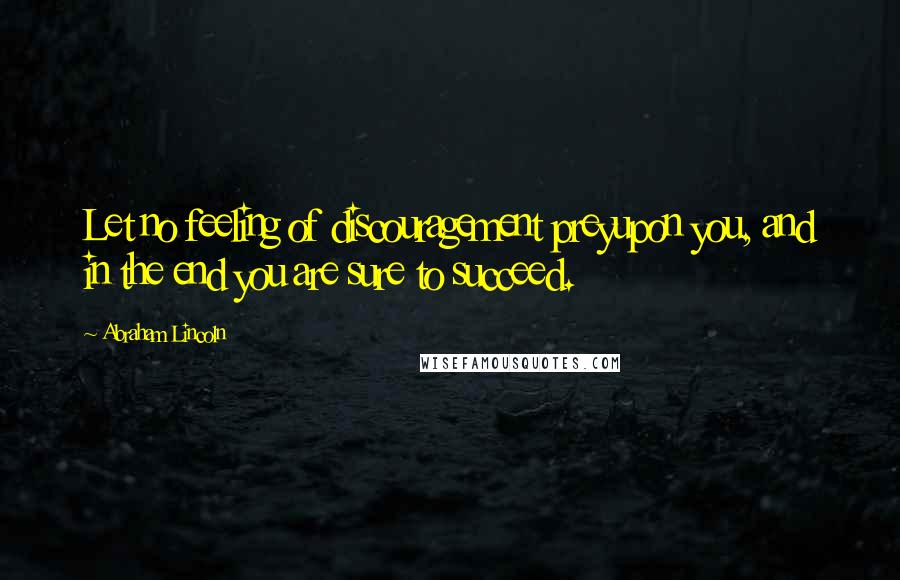 Abraham Lincoln Quotes: Let no feeling of discouragement preyupon you, and in the end you are sure to succeed.