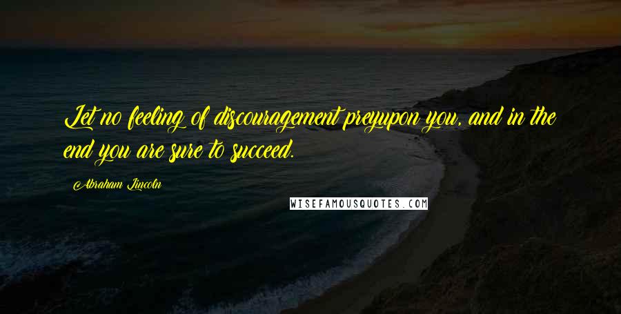 Abraham Lincoln Quotes: Let no feeling of discouragement preyupon you, and in the end you are sure to succeed.