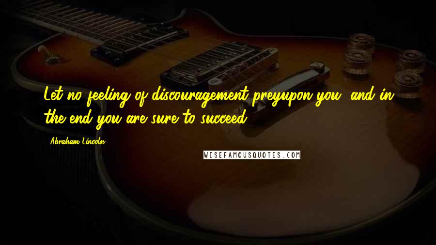 Abraham Lincoln Quotes: Let no feeling of discouragement preyupon you, and in the end you are sure to succeed.