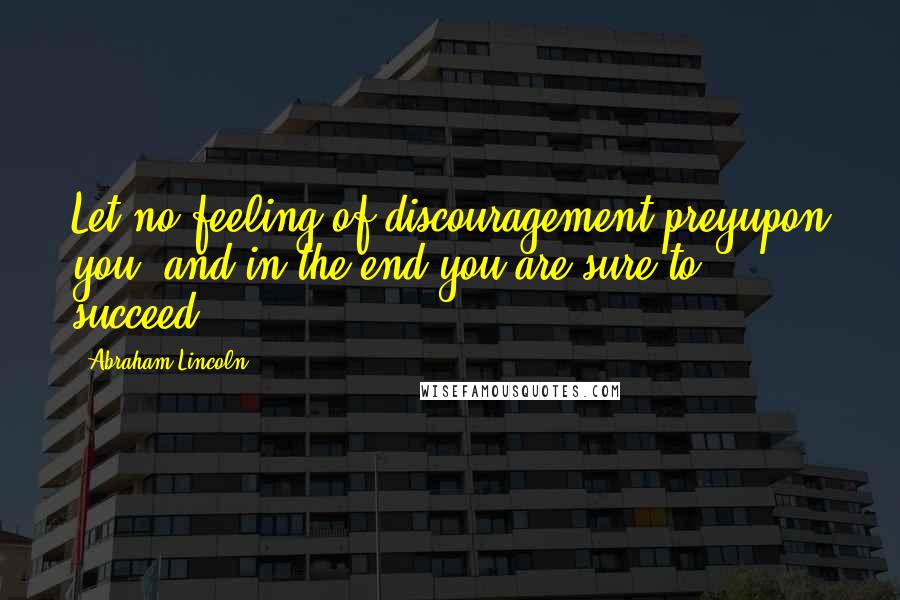 Abraham Lincoln Quotes: Let no feeling of discouragement preyupon you, and in the end you are sure to succeed.