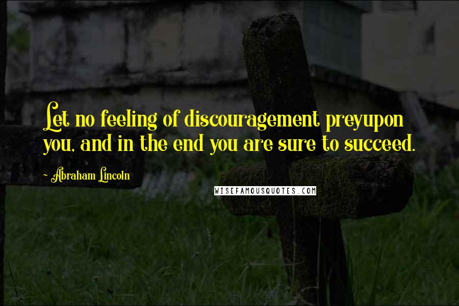 Abraham Lincoln Quotes: Let no feeling of discouragement preyupon you, and in the end you are sure to succeed.