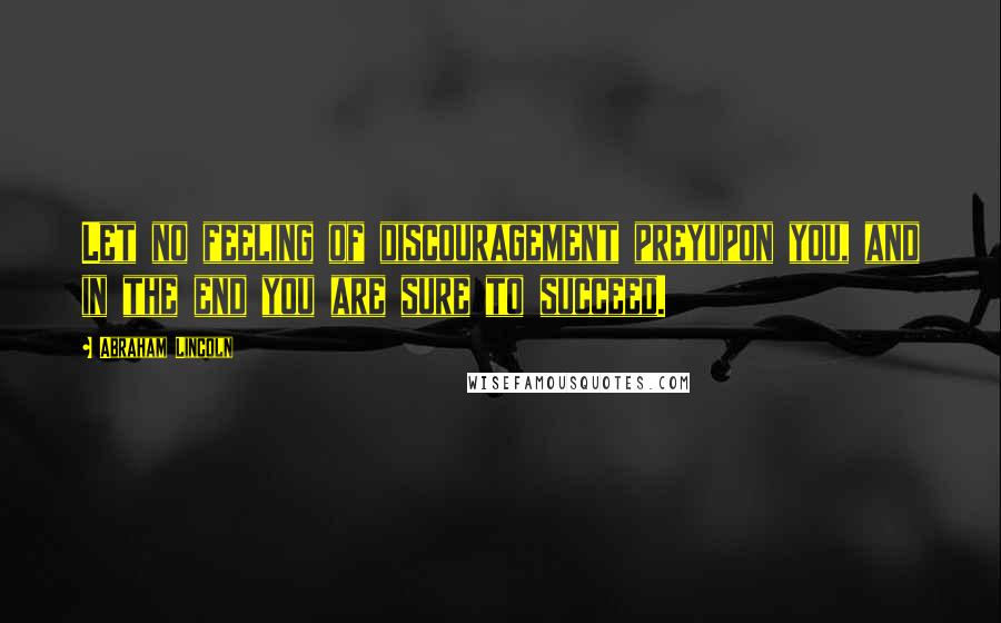 Abraham Lincoln Quotes: Let no feeling of discouragement preyupon you, and in the end you are sure to succeed.