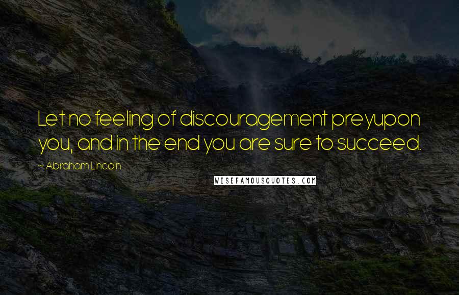 Abraham Lincoln Quotes: Let no feeling of discouragement preyupon you, and in the end you are sure to succeed.