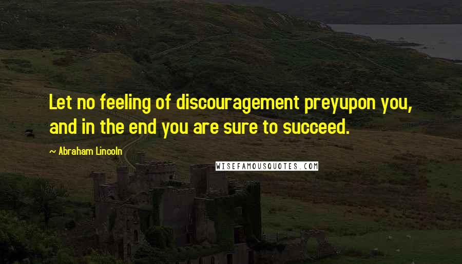 Abraham Lincoln Quotes: Let no feeling of discouragement preyupon you, and in the end you are sure to succeed.