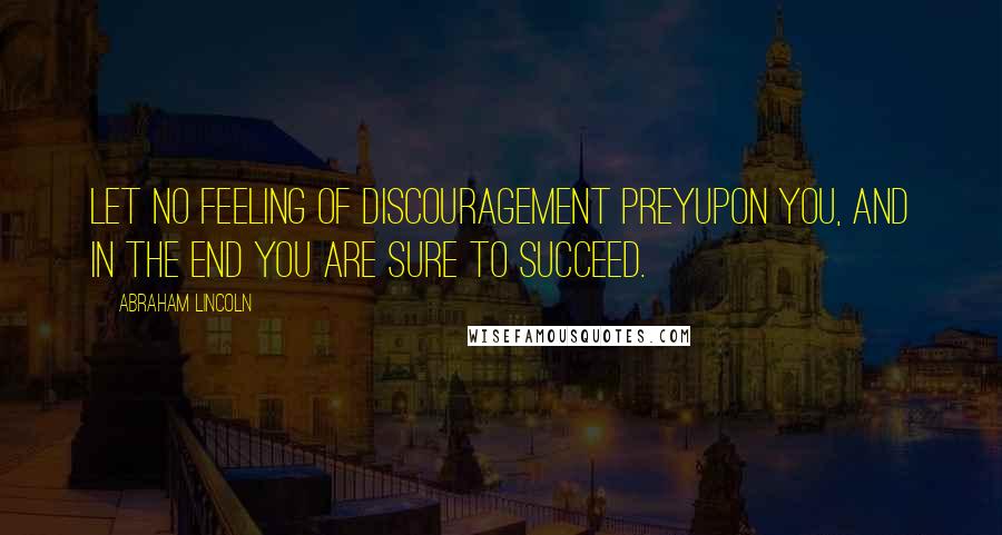 Abraham Lincoln Quotes: Let no feeling of discouragement preyupon you, and in the end you are sure to succeed.