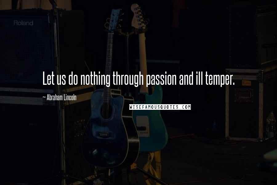Abraham Lincoln Quotes: Let us do nothing through passion and ill temper.