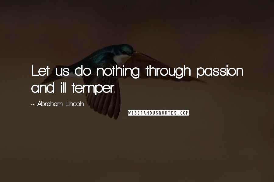 Abraham Lincoln Quotes: Let us do nothing through passion and ill temper.