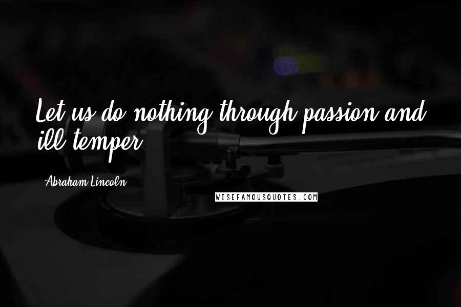 Abraham Lincoln Quotes: Let us do nothing through passion and ill temper.