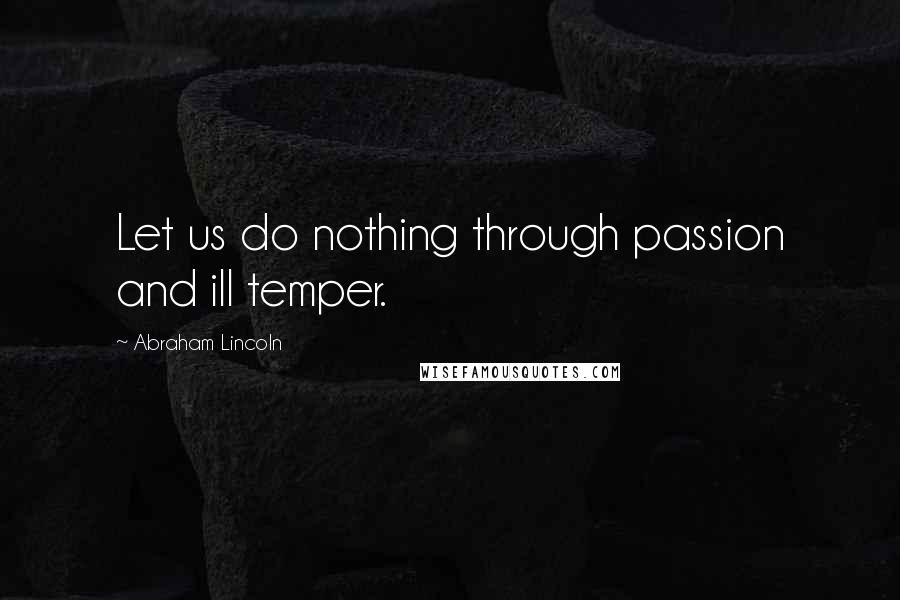 Abraham Lincoln Quotes: Let us do nothing through passion and ill temper.