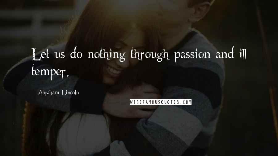 Abraham Lincoln Quotes: Let us do nothing through passion and ill temper.