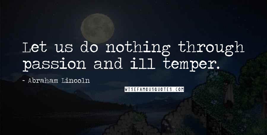 Abraham Lincoln Quotes: Let us do nothing through passion and ill temper.