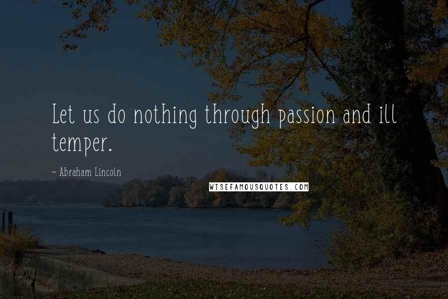 Abraham Lincoln Quotes: Let us do nothing through passion and ill temper.