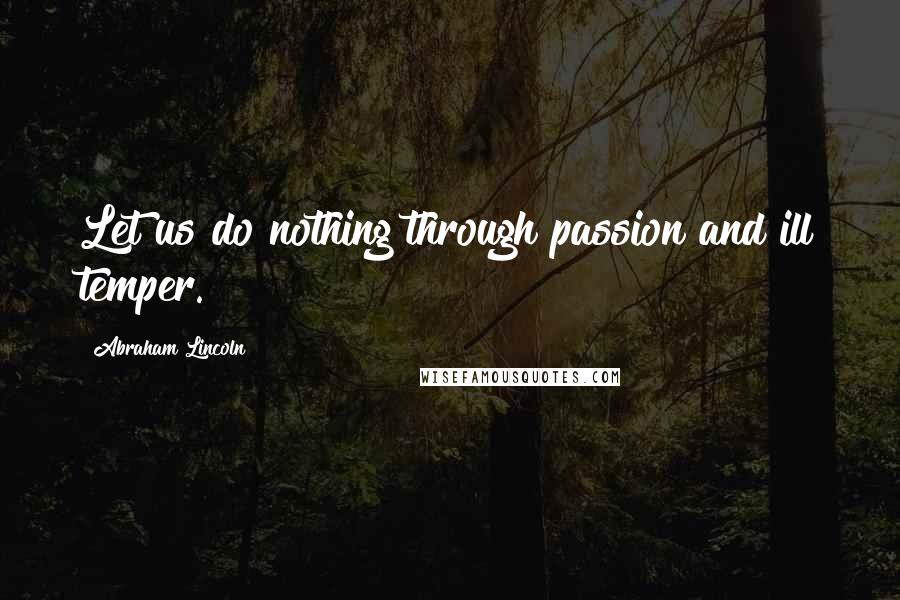 Abraham Lincoln Quotes: Let us do nothing through passion and ill temper.