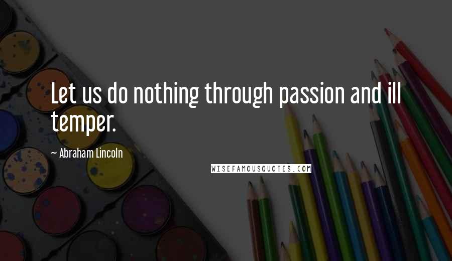 Abraham Lincoln Quotes: Let us do nothing through passion and ill temper.