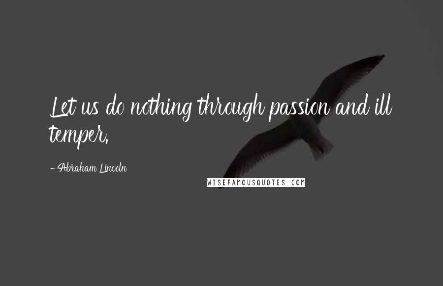 Abraham Lincoln Quotes: Let us do nothing through passion and ill temper.