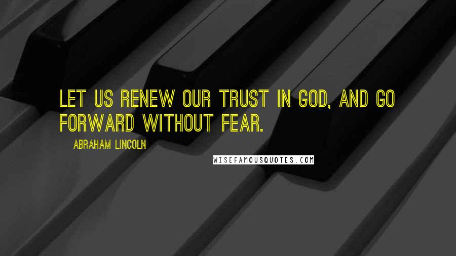 Abraham Lincoln Quotes: Let us renew our trust in god, and go forward without fear.