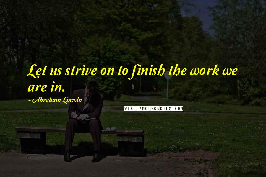 Abraham Lincoln Quotes: Let us strive on to finish the work we are in.
