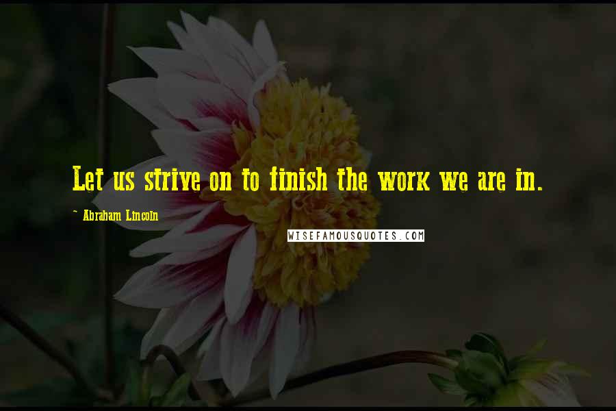 Abraham Lincoln Quotes: Let us strive on to finish the work we are in.