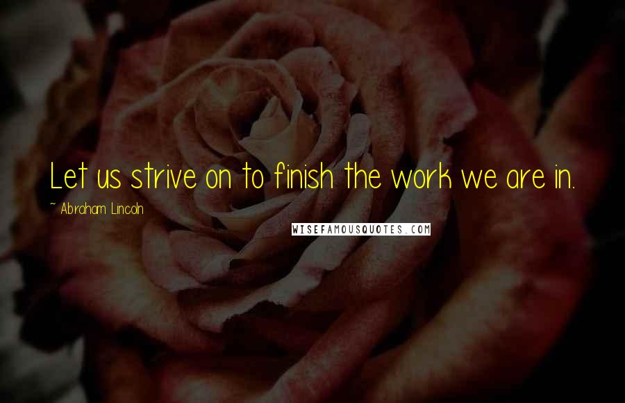 Abraham Lincoln Quotes: Let us strive on to finish the work we are in.