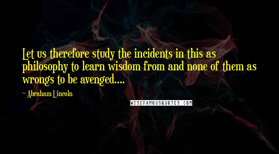 Abraham Lincoln Quotes: Let us therefore study the incidents in this as philosophy to learn wisdom from and none of them as wrongs to be avenged....